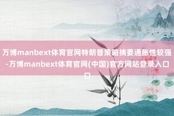 万博manbext体育官网特朗普策略摘要通胀性较强-万博manbext体育官网(中国)官方网站登录入口