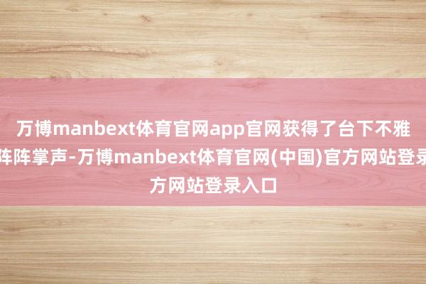 万博manbext体育官网app官网获得了台下不雅众的阵阵掌声-万博manbext体育官网(中国)官方网站登录入口