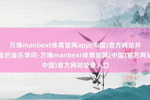 万博manbext体育官网app(中国)官方网站并内置了丰富的音乐学问-万博manbext体育官网(中国)官方网站登录入口