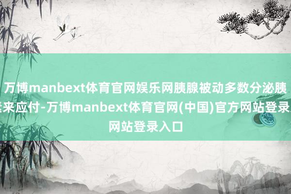 万博manbext体育官网娱乐网胰腺被动多数分泌胰岛素来应付-万博manbext体育官网(中国)官方网站登录入口