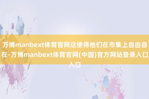 万博manbext体育官网这使得他们在市集上自由自在-万博manbext体育官网(中国)官方网站登录入口