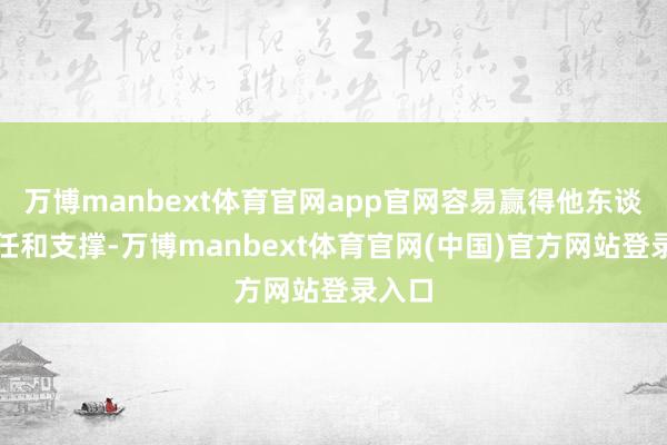 万博manbext体育官网app官网容易赢得他东谈主信任和支撑-万博manbext体育官网(中国)官方网站登录入口
