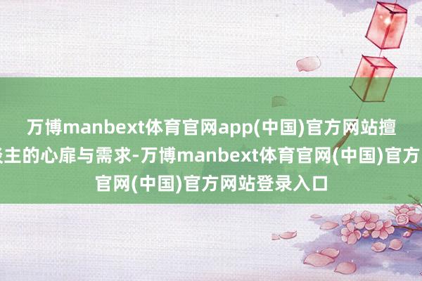 万博manbext体育官网app(中国)官方网站擅长明察他东谈主的心扉与需求-万博manbext体育官网(中国)官方网站登录入口