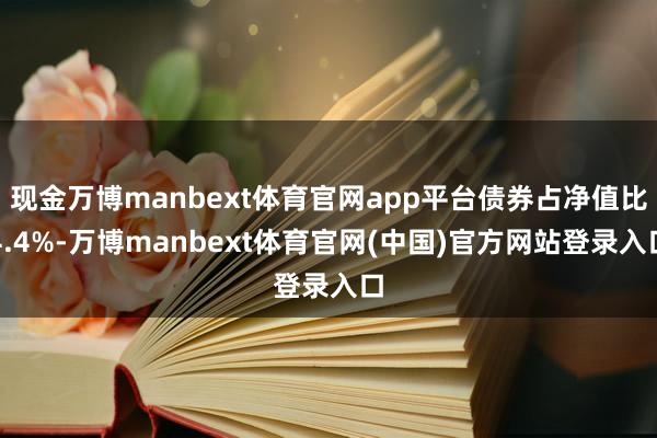 现金万博manbext体育官网app平台债券占净值比4.4%-万博manbext体育官网(中国)官方网站登录入口