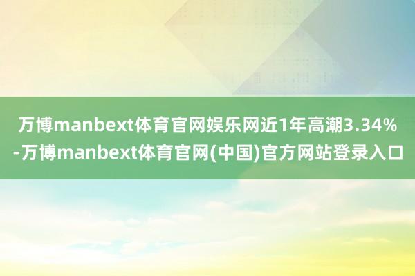 万博manbext体育官网娱乐网近1年高潮3.34%-万博manbext体育官网(中国)官方网站登录入口