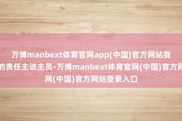 万博manbext体育官网app(中国)官方网站我方是辘集国的责任主谈主员-万博manbext体育官网(中国)官方网站登录入口