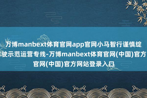 万博manbext体育官网app官网小马智行谨慎绽开广州自动驾驶示范运营专线-万博manbext体育官网(中国)官方网站登录入口