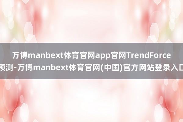 万博manbext体育官网app官网TrendForce预测-万博manbext体育官网(中国)官方网站登录入口