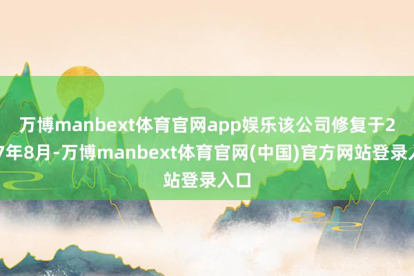 万博manbext体育官网app娱乐　　该公司修复于2017年8月-万博manbext体育官网(中国)官方网站登录入口