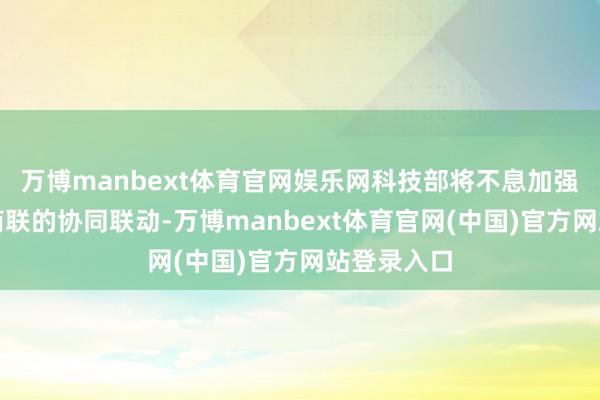 万博manbext体育官网娱乐网科技部将不息加强与寰球工商联的协同联动-万博manbext体育官网(中国)官方网站登录入口