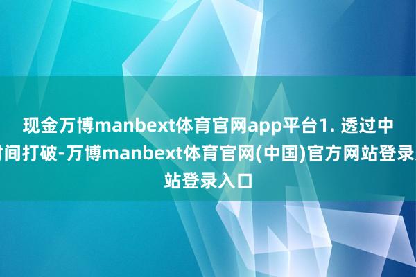 现金万博manbext体育官网app平台1. 透过中国时间打破-万博manbext体育官网(中国)官方网站登录入口