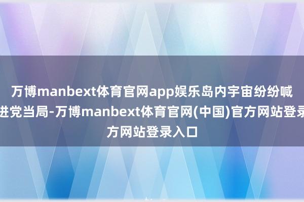 万博manbext体育官网app娱乐岛内宇宙纷纷喊话民进党当局-万博manbext体育官网(中国)官方网站登录入口