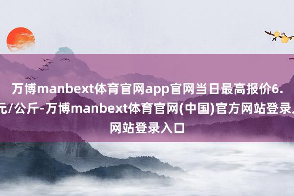 万博manbext体育官网app官网当日最高报价6.00元/公斤-万博manbext体育官网(中国)官方网站登录入口