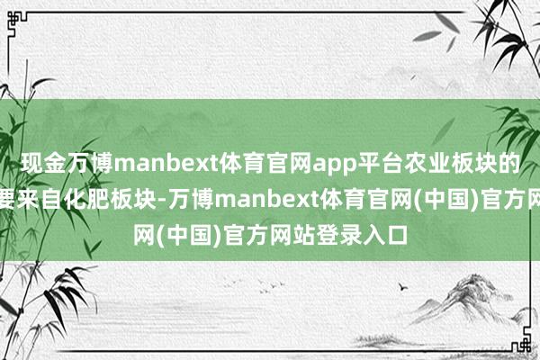 现金万博manbext体育官网app平台农业板块的领涨能源主要来自化肥板块-万博manbext体育官网(中国)官方网站登录入口