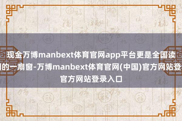 现金万博manbext体育官网app平台更是全国读懂中国的一扇窗-万博manbext体育官网(中国)官方网站登录入口