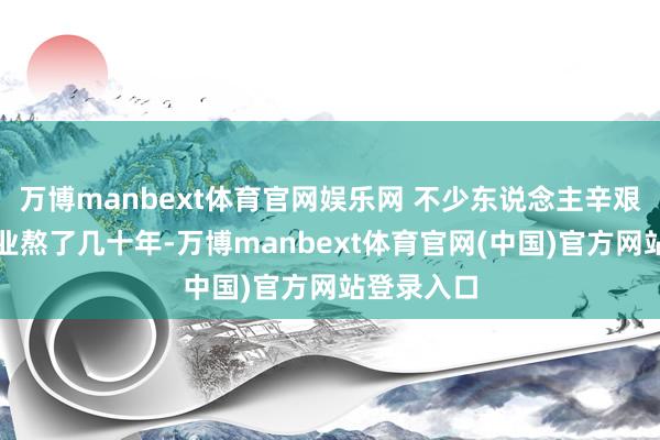万博manbext体育官网娱乐网 不少东说念主辛艰苦苦在企业熬了几十年-万博manbext体育官网(中国)官方网站登录入口
