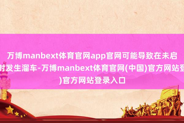 万博manbext体育官网app官网可能导致在未启用手刹时发生溜车-万博manbext体育官网(中国)官方网站登录入口