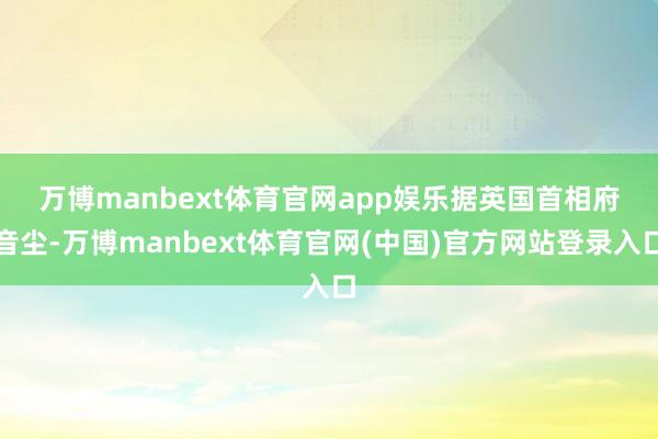 万博manbext体育官网app娱乐　　据英国首相府音尘-万博manbext体育官网(中国)官方网站登录入口