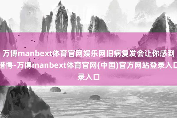 万博manbext体育官网娱乐网旧病复发会让你感到错愕-万博manbext体育官网(中国)官方网站登录入口