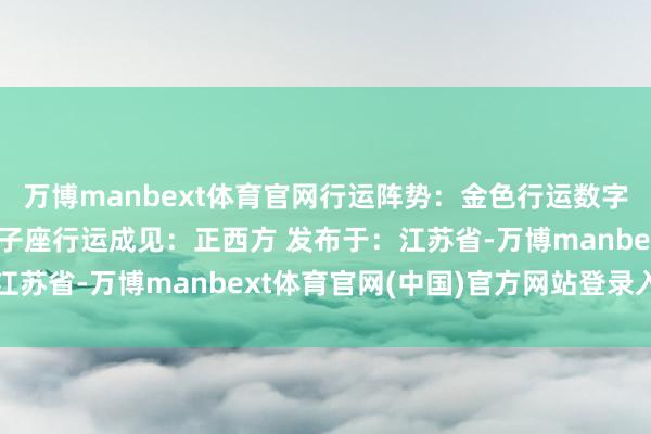 万博manbext体育官网行运阵势：金色行运数字：0贵东谈主星座：狮子座行运成见：正西方 发布于：江苏省-万博manbext体育官网(中国)官方网站登录入口