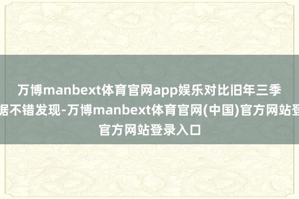 万博manbext体育官网app娱乐　　对比旧年三季度末数据不错发现-万博manbext体育官网(中国)官方网站登录入口