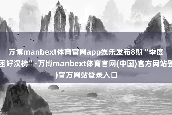 万博manbext体育官网app娱乐发布8期“季度扶危济困好汉榜”-万博manbext体育官网(中国)官方网站登录入口