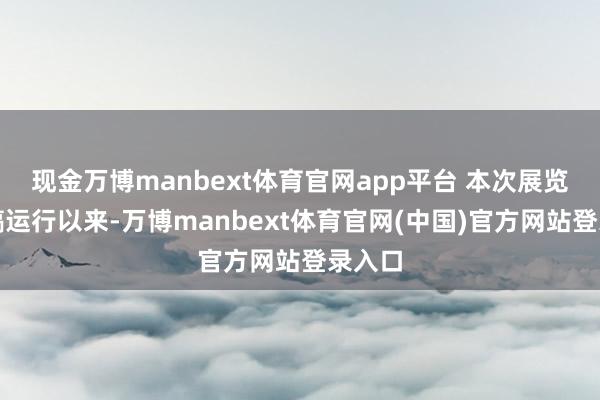 现金万博manbext体育官网app平台 本次展览自征稿运行以来-万博manbext体育官网(中国)官方网站登录入口