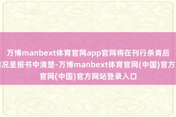 万博manbext体育官网app官网将在刊行杀青后公告的刊行情况呈报书中清楚-万博manbext体育官网(中国)官方网站登录入口