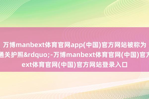 万博manbext体育官网app(中国)官方网站被称为&ldquo;货品通关护照&rdquo;-万博manbext体育官网(中国)官方网站登录入口