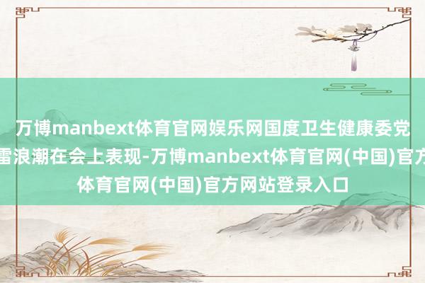 万博manbext体育官网娱乐网国度卫生健康委党组文牍、主任雷浪潮在会上表现-万博manbext体育官网(中国)官方网站登录入口
