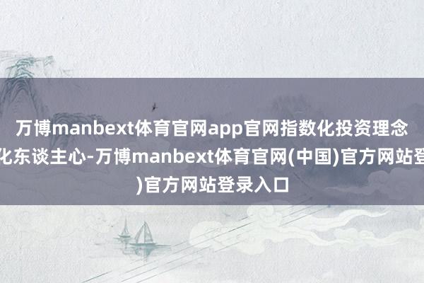 万博manbext体育官网app官网指数化投资理念逐步深化东谈主心-万博manbext体育官网(中国)官方网站登录入口