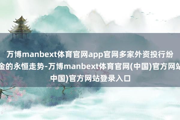 万博manbext体育官网app官网多家外资投行纷纷看好黄金的永恒走势-万博manbext体育官网(中国)官方网站登录入口
