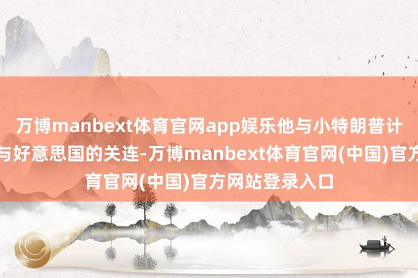 万博manbext体育官网app娱乐他与小特朗普计较了塞尔维亚与好意思国的关连-万博manbext体育官网(中国)官方网站登录入口