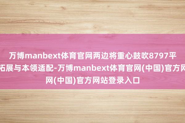 万博manbext体育官网两边将重心鼓吹8797平台的新客户拓展与本领适配-万博manbext体育官网(中国)官方网站登录入口