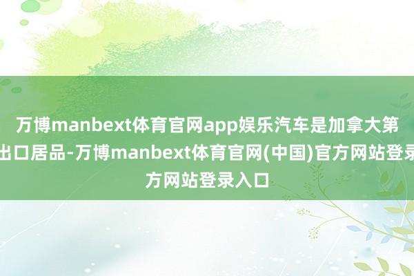 万博manbext体育官网app娱乐汽车是加拿大第二大出口居品-万博manbext体育官网(中国)官方网站登录入口