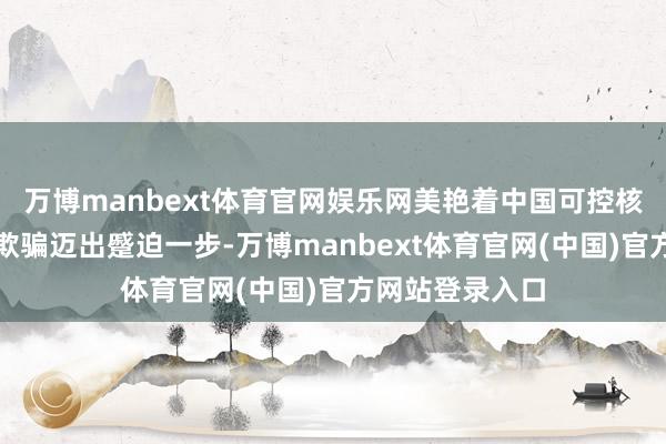 万博manbext体育官网娱乐网美艳着中国可控核聚变向工程化欺骗迈出蹙迫一步-万博manbext体育官网(中国)官方网站登录入口
