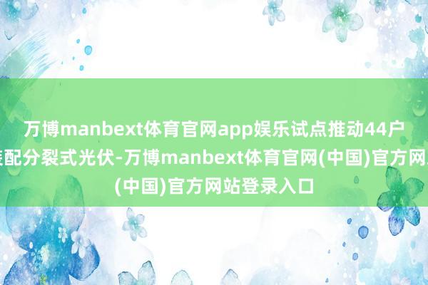万博manbext体育官网app娱乐试点推动44户村民长入装配分裂式光伏-万博manbext体育官网(中国)官方网站登录入口