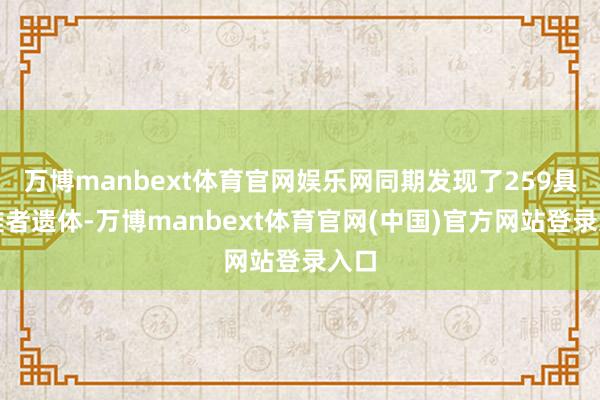 万博manbext体育官网娱乐网同期发现了259具遭难者遗体-万博manbext体育官网(中国)官方网站登录入口