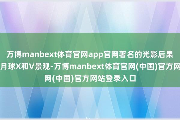 万博manbext体育官网app官网著名的光影后果的例子包括月球X和V景观-万博manbext体育官网(中国)官方网站登录入口