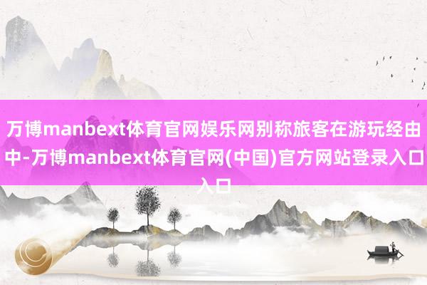 万博manbext体育官网娱乐网别称旅客在游玩经由中-万博manbext体育官网(中国)官方网站登录入口