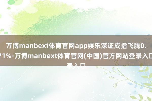 万博manbext体育官网app娱乐深证成指飞腾0.71%-万博manbext体育官网(中国)官方网站登录入口