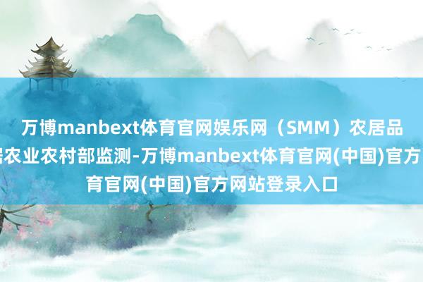 万博manbext体育官网娱乐网（SMM）　　农居品期货　　生猪：据农业农村部监测-万博manbext体育官网(中国)官方网站登录入口