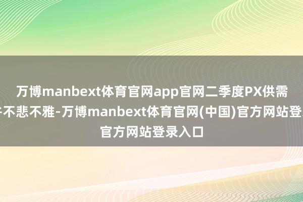 万博manbext体育官网app官网二季度PX供需预期并不悲不雅-万博manbext体育官网(中国)官方网站登录入口