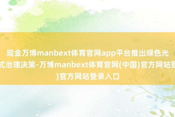 现金万博manbext体育官网app平台推出绿色光电一站式治理决策-万博manbext体育官网(中国)官方网站登录入口