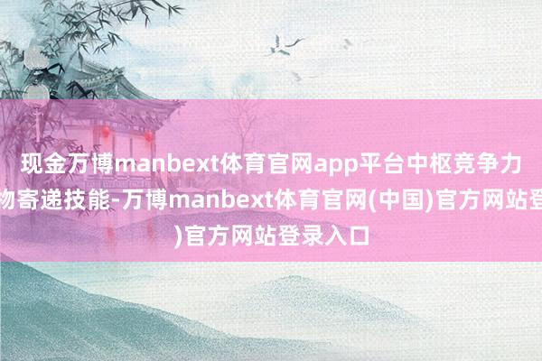 现金万博manbext体育官网app平台中枢竞争力为其药物寄递技能-万博manbext体育官网(中国)官方网站登录入口