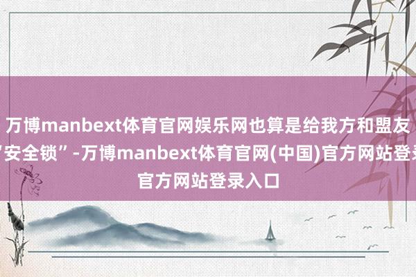 万博manbext体育官网娱乐网也算是给我方和盟友加个“安全锁”-万博manbext体育官网(中国)官方网站登录入口