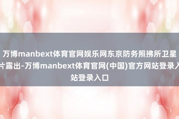 万博manbext体育官网娱乐网东京防务照拂所卫星相片露出-万博manbext体育官网(中国)官方网站登录入口