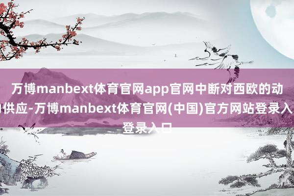 万博manbext体育官网app官网中断对西欧的动力供应-万博manbext体育官网(中国)官方网站登录入口