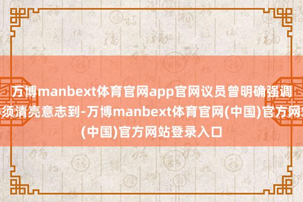 万博manbext体育官网app官网议员曾明确强调：“咱们必须清亮意志到-万博manbext体育官网(中国)官方网站登录入口