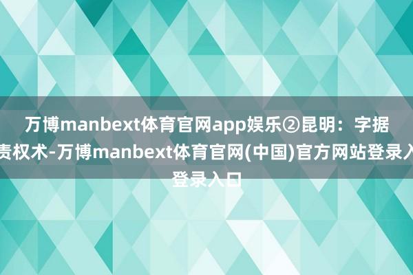 万博manbext体育官网app娱乐　　②昆明：字据职责权术-万博manbext体育官网(中国)官方网站登录入口